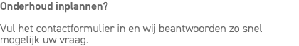 Onderhoud inplannen? Vul het contactformulier in en wij beantwoorden zo snel mogelijk uw vraag.