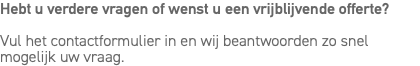 Hebt u verdere vragen of wenst u een vrijblijvende offerte? Vul het contactformulier in en wij beantwoorden zo snel mogelijk uw vraag.